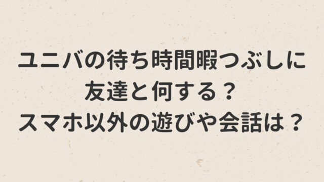 ユニバの待ち時間暇つぶしに友達と何する？スマホ以外の遊びや会話は？